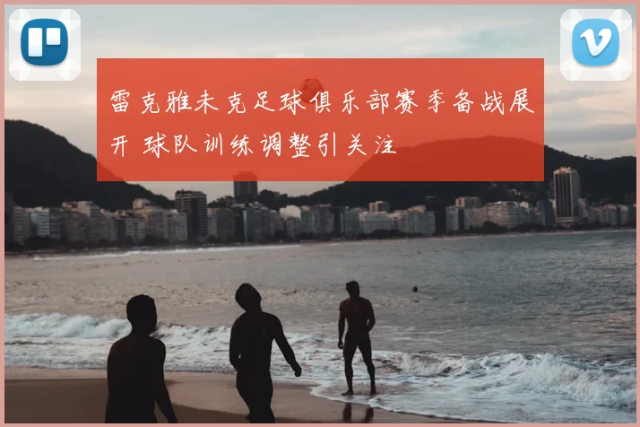 雷克雅未克足球俱乐部赛季备战展开 球队训练调整引关注
