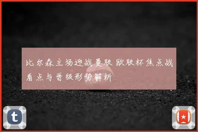 比尔森主场迎战曼联 欧联杯焦点战看点与晋级形势解析
