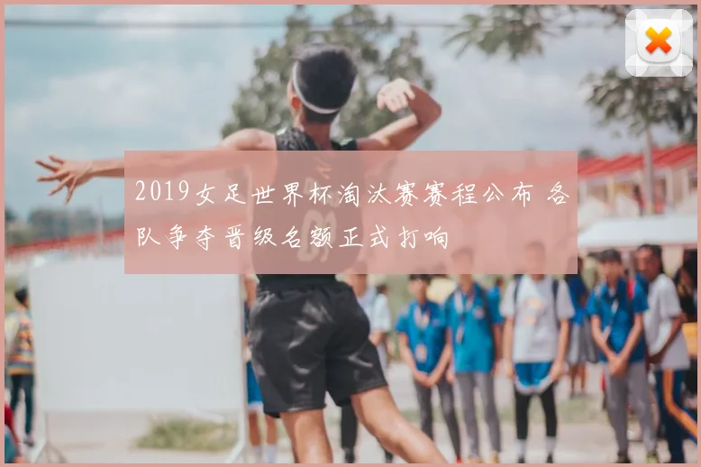 2019女足世界杯淘汰赛赛程公布 各队争夺晋级名额正式打响