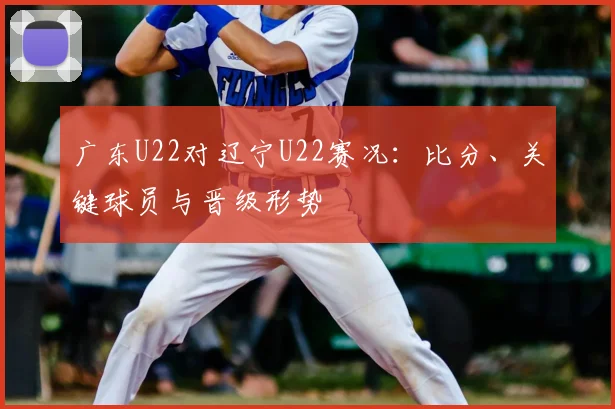 广东U22对辽宁U22赛况：比分、关键球员与晋级形势