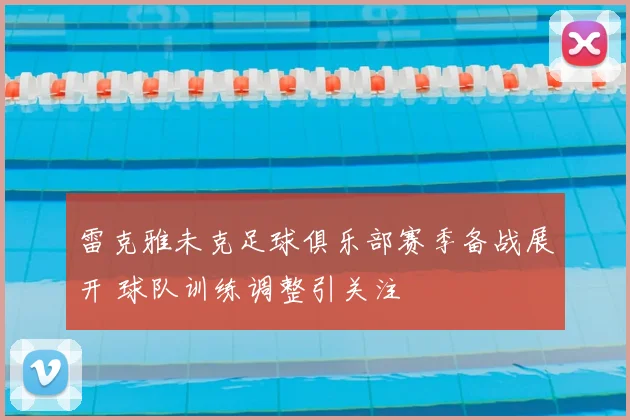雷克雅未克足球俱乐部赛季备战展开 球队训练调整引关注