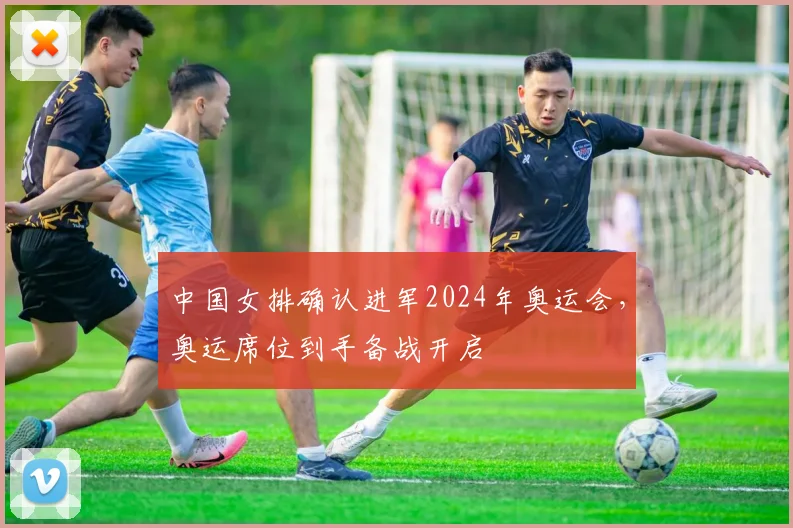 中国女排确认进军2024年奥运会，奥运席位到手备战开启
