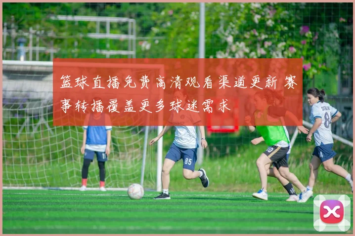 篮球直播免费高清观看渠道更新 赛事转播覆盖更多球迷需求