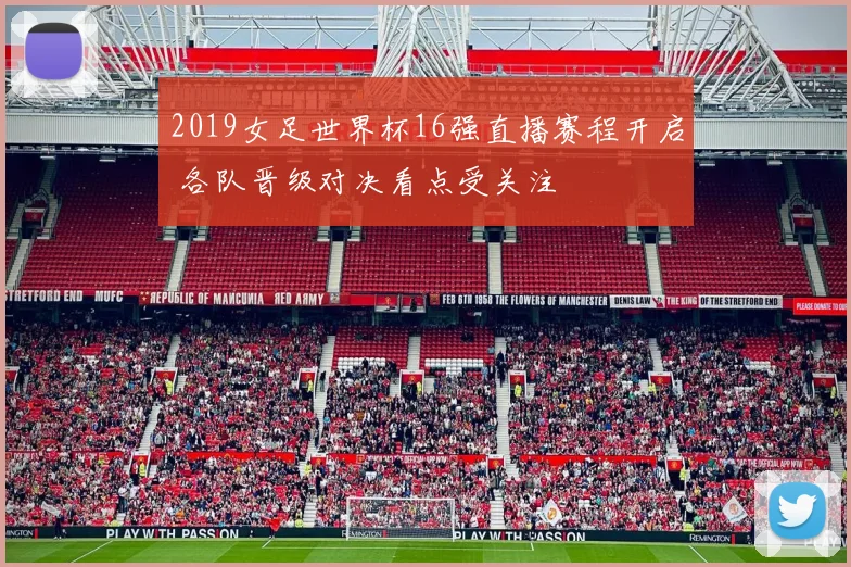 2019女足世界杯16强直播赛程开启 各队晋级对决看点受关注