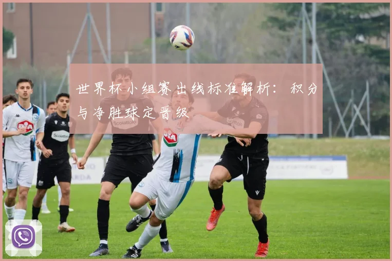 世界杯小组赛出线标准解析:积分与净胜球定晋级