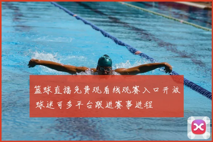 篮球直播免费观看线观赛入口开放 球迷可多平台跟进赛事进程