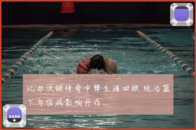 比尔沃顿传奇中锋生涯回顾 统治篮下与伤病影响并存