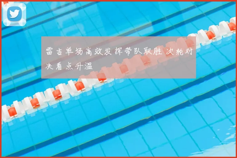 雷吉单场高效发挥带队取胜 次轮对决看点升温