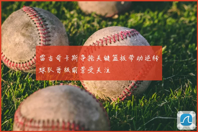 雷吉奇卡斯争抢关键篮板带动逆转球队晋级前景受关注