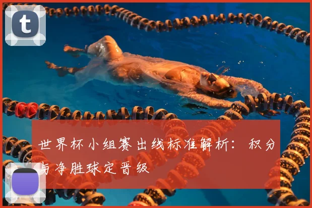 世界杯小组赛出线标准解析：积分与净胜球定晋级