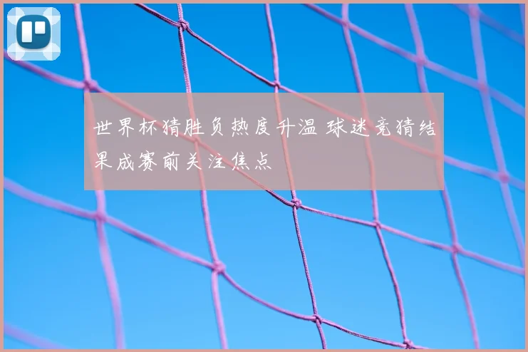 世界杯猜胜负热度升温 球迷竞猜结果成赛前关注焦点