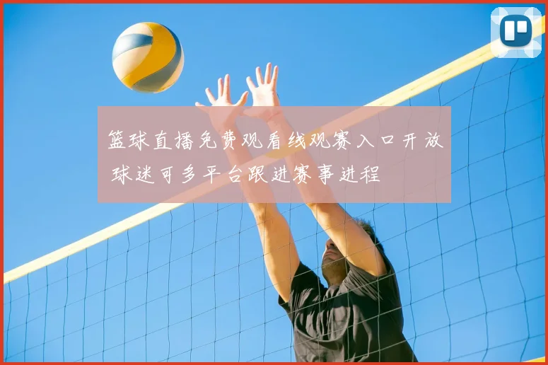 篮球直播免费观看线观赛入口开放 球迷可多平台跟进赛事进程