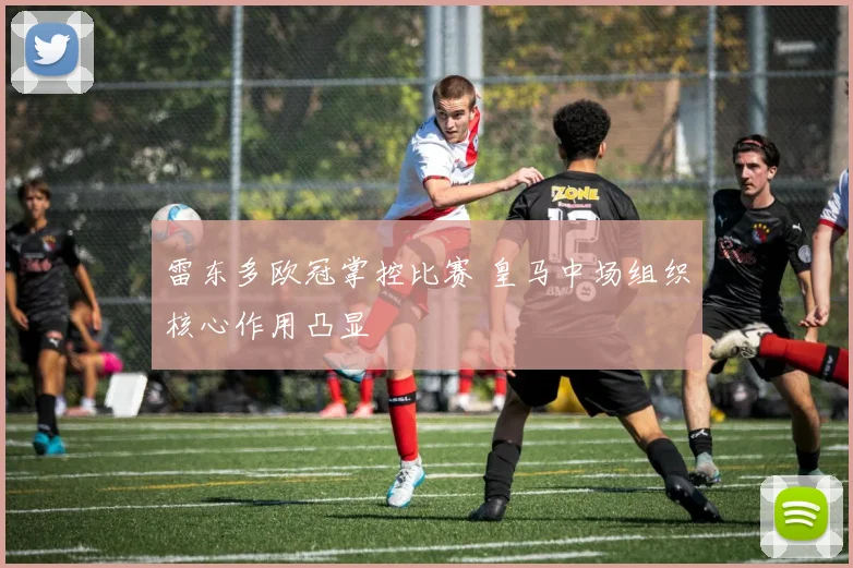 雷东多欧冠掌控比赛 皇马中场组织核心作用凸显
