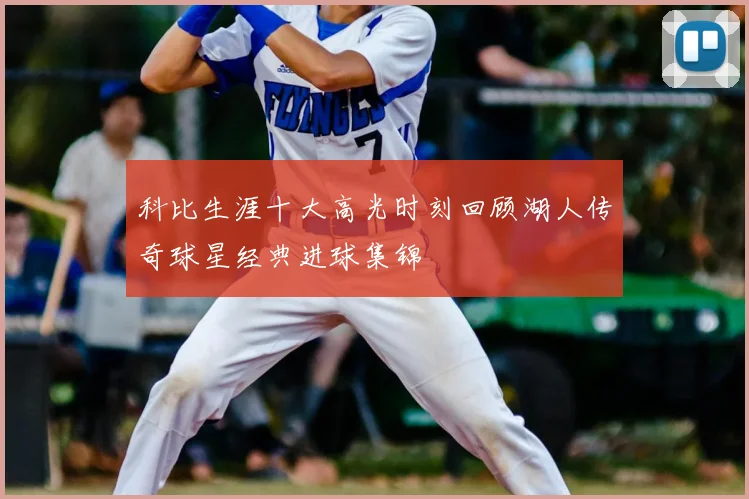科比生涯十大高光时刻回顾湖人传奇球星经典进球集锦