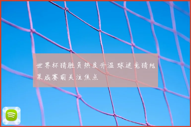 世界杯猜胜负热度升温 球迷竞猜结果成赛前关注焦点