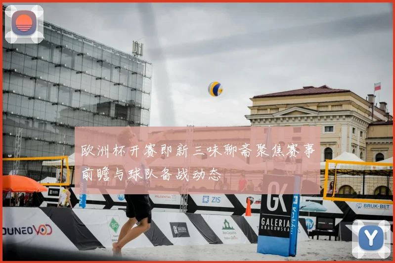 欧洲杯开赛即新三味聊斋聚焦赛事前瞻与球队备战动态