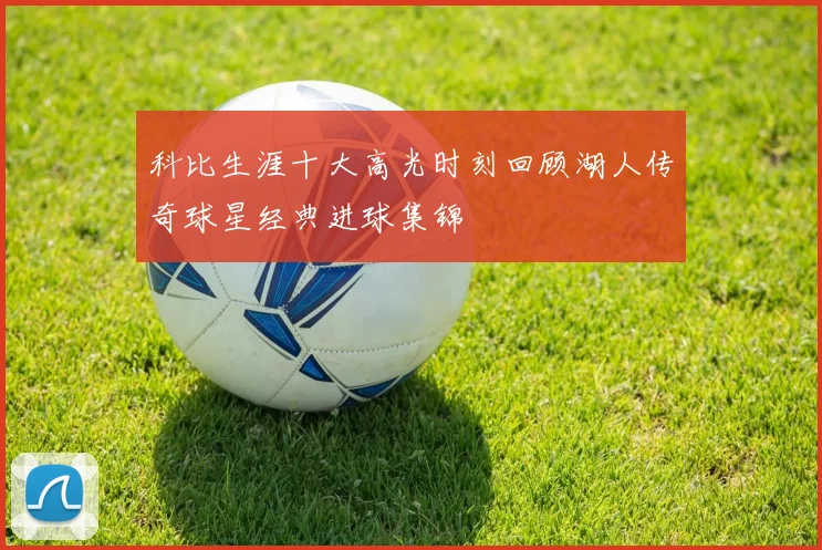 科比生涯十大高光时刻回顾湖人传奇球星经典进球集锦