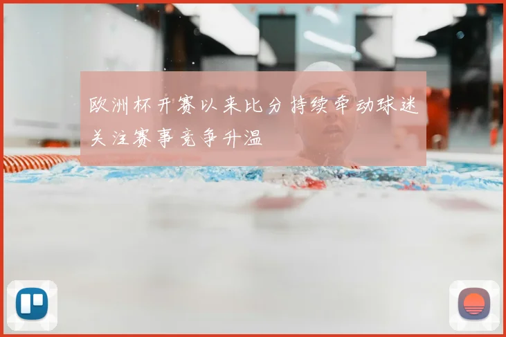 欧洲杯开赛以来比分持续牵动球迷关注赛事竞争升温