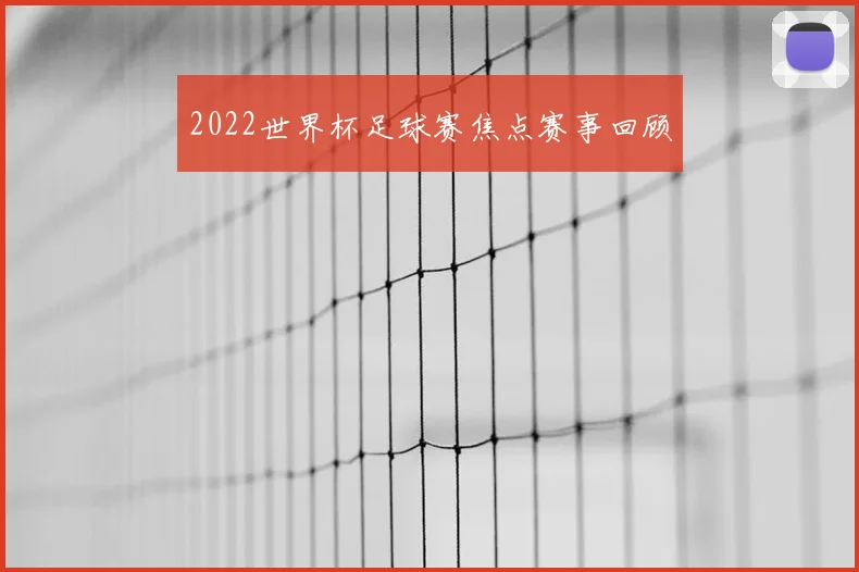 2022世界杯足球赛焦点赛事回顾