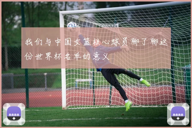 我们与中国女篮核心球员聊了聊这份世界杯名单的意义