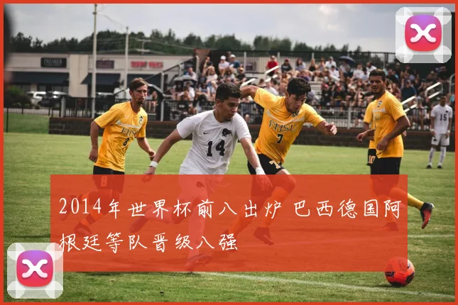 2014年世界杯前八出炉 巴西德国阿根廷等队晋级八强