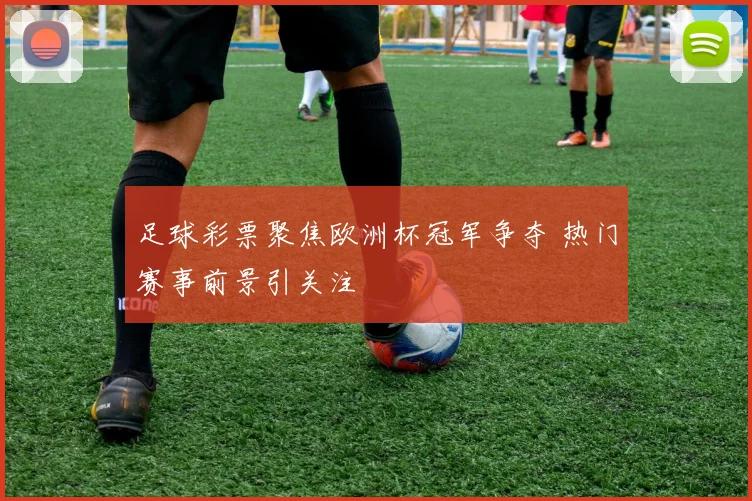 足球彩票聚焦欧洲杯冠军争夺 热门赛事前景引关注